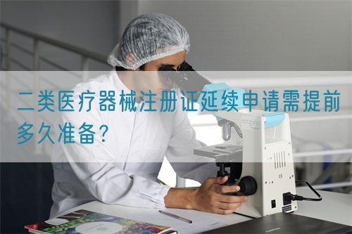 二類醫(yī)療器械注冊證延續(xù)申請需提前多久準(zhǔn)備？(圖1)