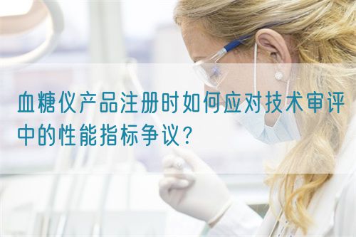 血糖儀產(chǎn)品注冊時如何應(yīng)對技術(shù)審評中的性能指標爭議？(圖1)