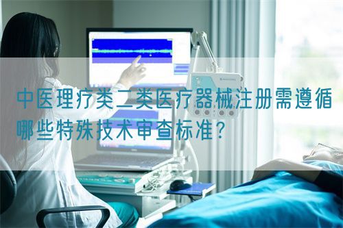 中醫理療類醫療器械產品注冊需遵循哪些特殊技術審查標準？(圖1)