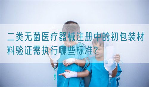 二類無菌醫療器械注冊中的初包裝材料驗證需執行哪些標準？(圖1)