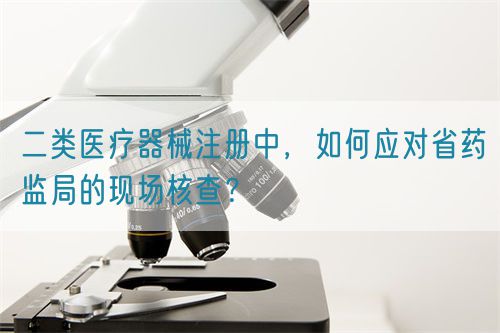 二類醫療器械注冊中，如何應對省藥監局的現場核查？(圖1)