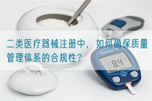 二類醫(yī)療器械注冊中，如何確保質(zhì)量管理體系的合規(guī)性？(圖1)