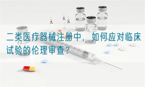 二類醫療器械注冊中，如何應對臨床試驗的倫理審查？(圖1)