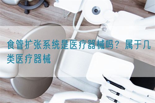 食管擴張系統是醫療器械嗎？屬于幾類醫療器械(圖1)
