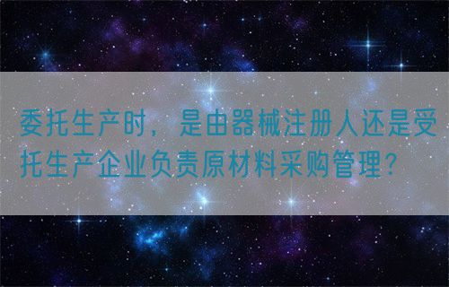 委托生產(chǎn)時(shí)，是由器械注冊(cè)人還是受托生產(chǎn)企業(yè)負(fù)責(zé)原材料采購(gòu)管理？(圖1)