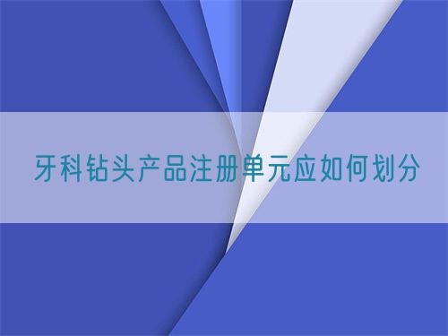 牙科鉆頭產品注冊單元應如何劃分(圖1)