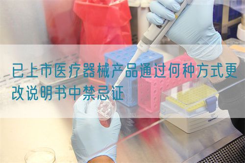 已上市醫療器械產品通過何種方式更改說明書中禁忌證(圖1)