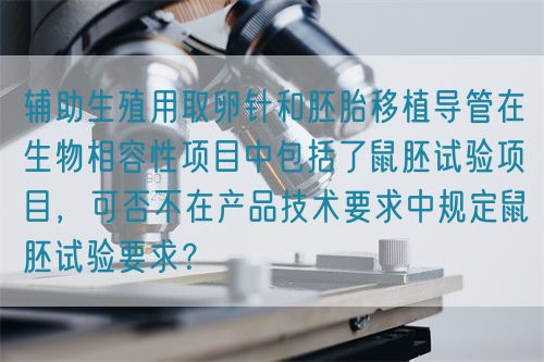 輔助生殖用取卵針和胚胎移植導管在生物相容性項目中包括了鼠胚試驗項目，可否不在產品技術要求中規定鼠胚試驗要求？(圖1)