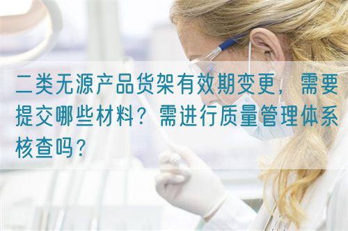 二類無源產品貨架有效期變更，需要提交哪些材料？需進行質量管理體系核查嗎？(圖1)