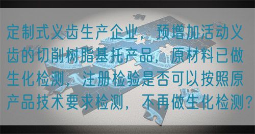 定制式義齒生產(chǎn)企業(yè)，預(yù)增加活動(dòng)義齒的切削樹脂基托產(chǎn)品，原材料已做生化檢測(cè)，注冊(cè)檢驗(yàn)是否可以按照原產(chǎn)品技術(shù)要求檢測(cè)，不再做生化檢測(cè)？(圖1)