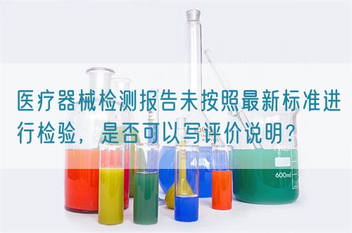 醫療器械檢測報告未按照最新標準進行檢驗，是否可以寫評價說明？(圖1)