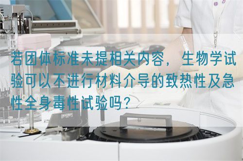 若團體標準未提相關內容，生物學試驗可以不進行材料介導的致熱性及急性全身毒性試驗嗎？(圖1)