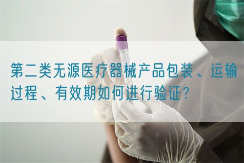 第二類無源醫(yī)療器械產(chǎn)品包裝、運(yùn)輸過程、有效期如何進(jìn)行驗(yàn)證？(圖1)