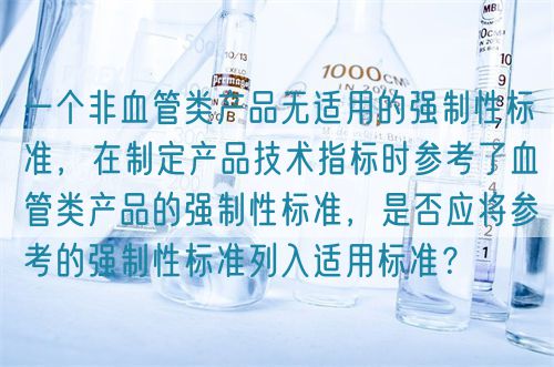 一個非血管類產品無適用的強制性標準，在制定產品技術指標時參考了血管類產品的強制性標準，是否應將參考的強制性標準列入適用標準？(圖1)