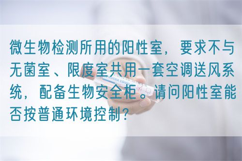 微生物檢測所用的陽性室，要求不與無菌室、限度室共用一套空調送風系統，配備生物安全柜。請問陽性室能否按普通環境控制？