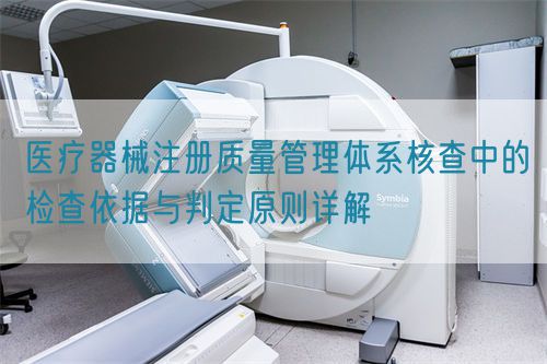 醫療器械注冊質量管理體系核查中的檢查依據與判定原則詳解(圖1)