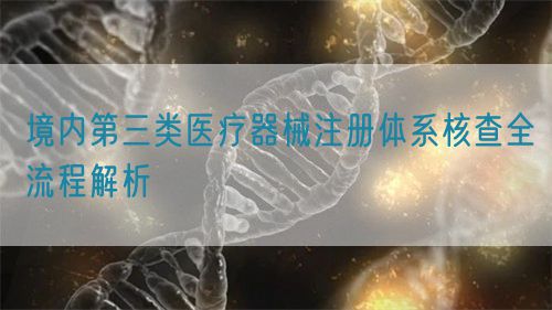 境內第三類醫療器械注冊體系核查全流程解析(圖1)