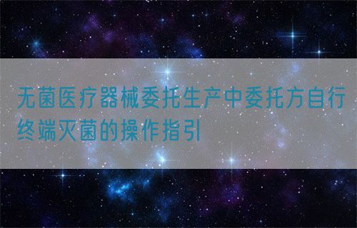 無菌醫療器械委托生產中委托方自行終端滅菌的操作指引(圖1)