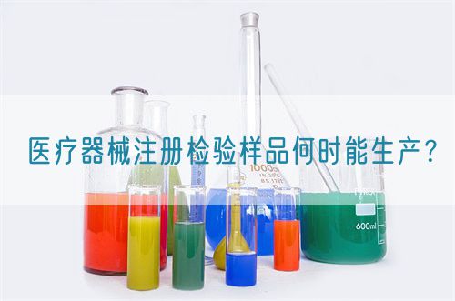 醫(yī)療器械注冊檢驗樣品何時能生產？