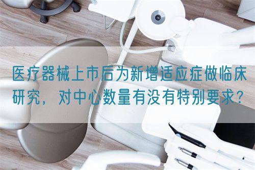 醫(yī)療器械上市后為新增適應癥做臨床研究，對中心數(shù)量有沒有特別要求？(圖1)