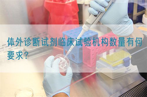 體外診斷試劑臨床試驗機構數量有何要求？(圖1)