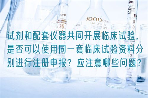 試劑和配套儀器共同開(kāi)展臨床試驗(yàn)，是否可以使用同一套臨床試驗(yàn)資料分別進(jìn)行注冊(cè)申報(bào)？應(yīng)注意哪些問(wèn)題？(圖1)