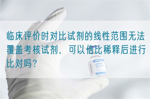 臨床評價時對比試劑的線性范圍無法覆蓋考核試劑，可以倍比稀釋后進行比對嗎？(圖1)