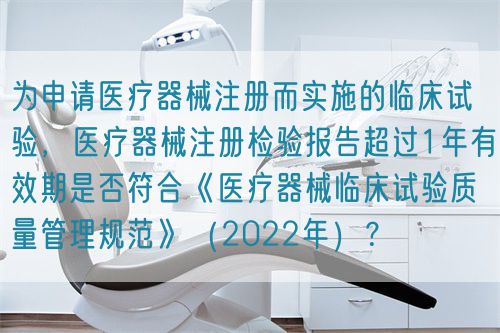 為申請(qǐng)醫(yī)療器械注冊(cè)而實(shí)施的臨床試驗(yàn)，醫(yī)療器械注冊(cè)檢驗(yàn)報(bào)告超過(guò)1年有效期是否符合《醫(yī)療器械臨床試驗(yàn)質(zhì)量管理規(guī)范》（2022年）？(圖1)