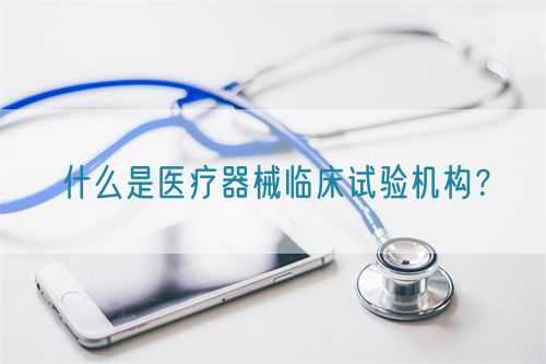 什么是醫療器械臨床試驗機構？(圖1)