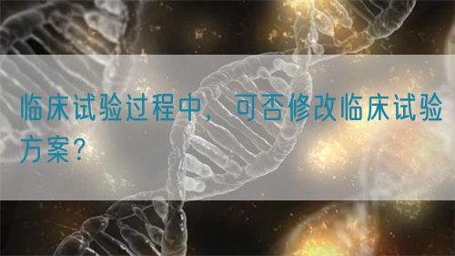臨床試驗過程中，可否修改臨床試驗方案？(圖1)