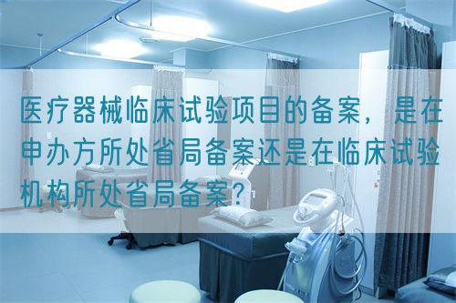 醫療器械臨床試驗項目的備案，是在申辦方所處省局備案還是在臨床試驗機構所處省局備案？(圖1)