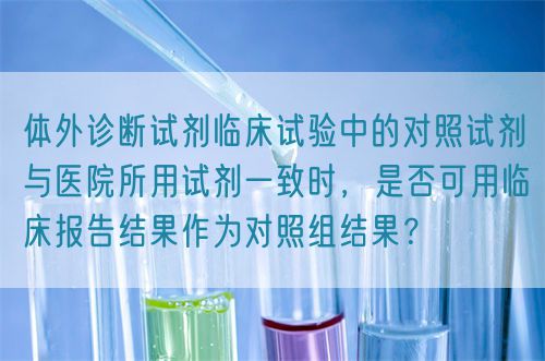 體外診斷試劑臨床試驗(yàn)中的對(duì)照試劑與醫(yī)院所用試劑一致時(shí)，是否可用臨床報(bào)告結(jié)果作為對(duì)照組結(jié)果？(圖1)