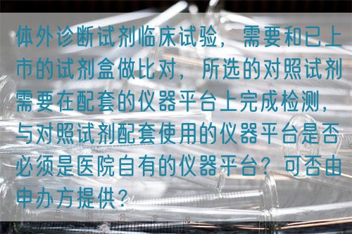 體外診斷試劑臨床試驗(yàn)，需要和已上市的試劑盒做比對，所選的對照試劑需要在配套的儀器平臺上完成檢測，與對照試劑配套使用的儀器平臺是否必須是醫(yī)院自有的儀器平臺？可否由申辦方提供？(圖1)