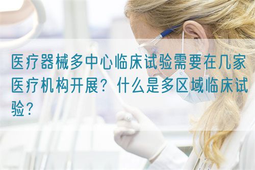 醫(yī)療器械多中心臨床試驗(yàn)需要在幾家醫(yī)療機(jī)構(gòu)開(kāi)展？什么是多區(qū)域臨床試驗(yàn)？(圖1)