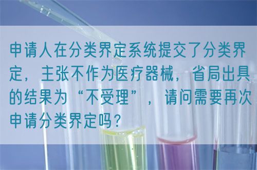 申請(qǐng)人在分類界定系統(tǒng)提交了分類界定，主張不作為醫(yī)療器械，省局出具的結(jié)果為“不受理”，請(qǐng)問需要再次申請(qǐng)分類界定嗎？(圖1)