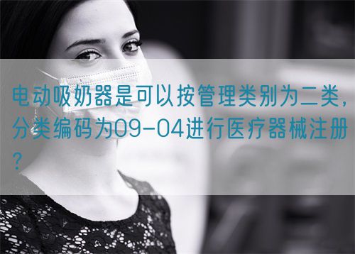 電動吸奶器是可以按管理類別為二類，分類編碼為09-04進行醫療器械注冊？(圖1)
