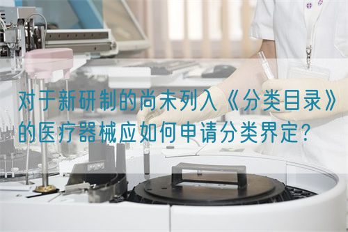 對于新研制的尚未列入《分類目錄》的醫療器械應如何申請分類界定？(圖1)