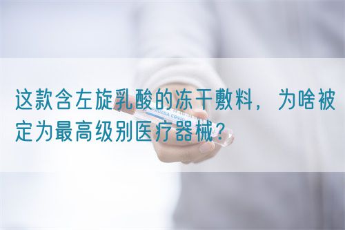 這款含左旋乳酸的凍干敷料，為啥被定為最高級別醫療器械？(圖1)