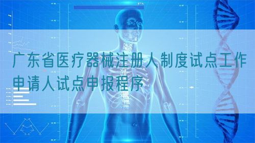 廣東省醫(yī)療器械注冊(cè)人制度試點(diǎn)工作申請(qǐng)人試點(diǎn)申報(bào)程序(圖1)
