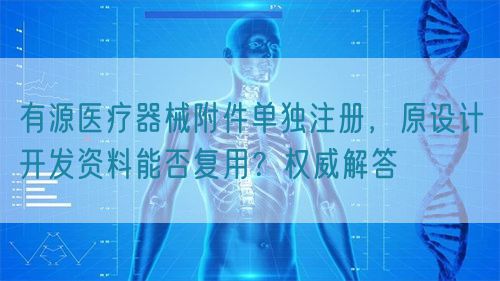 有源醫療器械附件單獨注冊，原設計開發資料能否復用？權威解答(圖1)