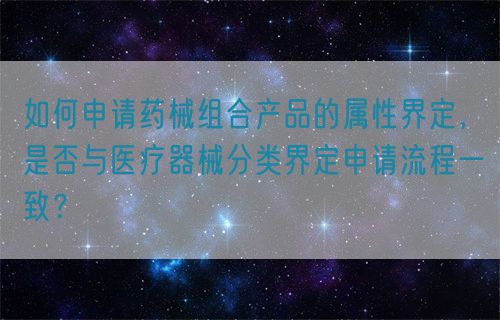 如何申請(qǐng)藥械組合產(chǎn)品的屬性界定，是否與醫(yī)療器械分類(lèi)界定申請(qǐng)流程一致？(圖1)