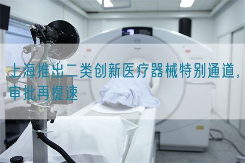 上海推出二類創(chuàng)新醫(yī)療器械特別通道，審批再提速(圖1)