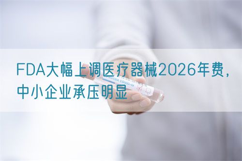 FDA大幅上調(diào)醫(yī)療器械2026年費，中小企業(yè)承壓明顯(圖1)