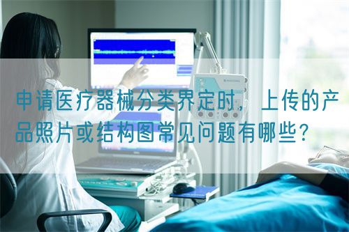 申請醫(yī)療器械分類界定時，上傳的產(chǎn)品照片或結構圖常見問題有哪些？(圖1)