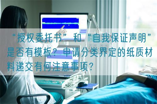 “授權委托書”和“自我保證聲明”是否有模板？申請分類界定的紙質材料遞交有何注意事項？