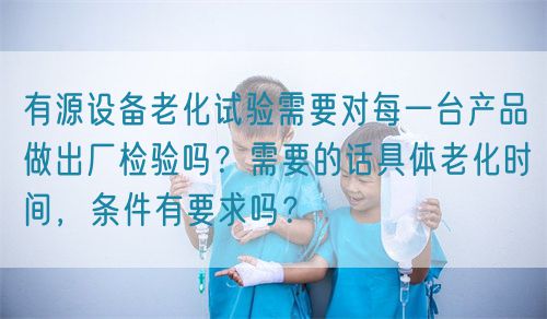 有源設(shè)備老化試驗需要對每一臺產(chǎn)品做出廠檢驗嗎？需要的話具體老化時間，條件有要求嗎？(圖1)