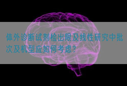 體外診斷試劑檢出限及線性研究中批次及機(jī)型應(yīng)如何考慮？(圖1)
