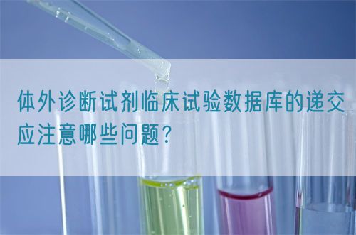 體外診斷試劑臨床試驗數(shù)據(jù)庫的遞交應(yīng)注意哪些問題？(圖1)