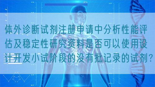 體外診斷試劑注冊申請中分析性能評估及穩定性研究資料是否可以使用設計開發小試階段的沒有批記錄的試劑？(圖1)