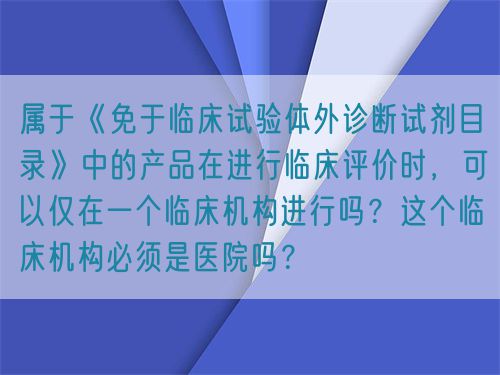 屬于《免于臨床試驗體外診斷試劑目錄》中的產品在進行臨床評價時，可以僅在一個臨床機構進行嗎？這個臨床機構必須是醫院嗎？(圖1)